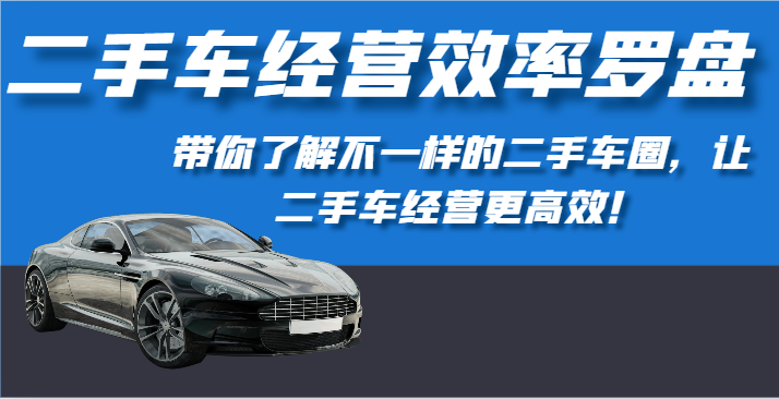 二手车经营效率罗盘-带你了解不一样的二手车圈，让二手车经营更高效！-财富区