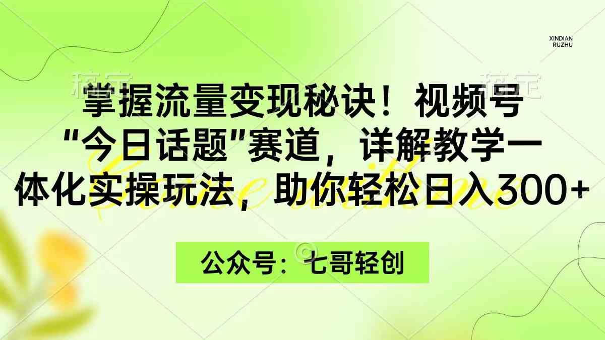 （9437期）掌握流量变现秘诀！视频号“今日话题”赛道，一体化实操玩法，助你日入300+-财富区