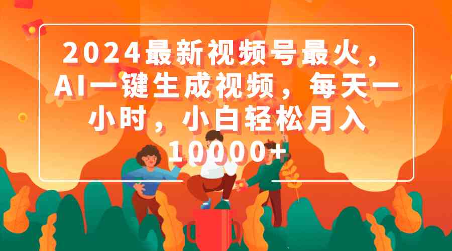 （9735期）2024最新视频号最火，AI一键生成视频，每天一小时，小白轻松月入10000+-财富区