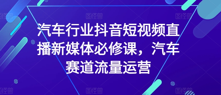 汽车行业抖音短视频直播新媒体必修课，汽车赛道流量运营-财富区