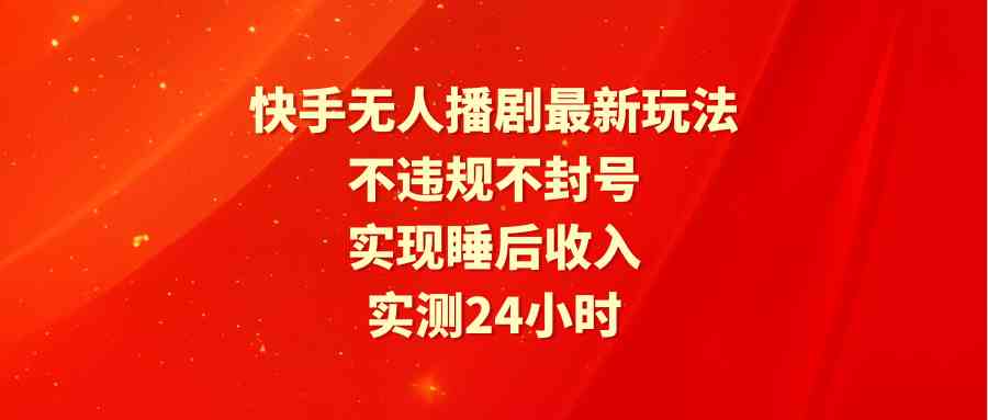 （9769期）快手无人播剧最新玩法，实测24小时不违规不封号，实现睡后收入-财富区