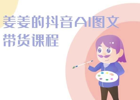 姜姜的抖音AI图文带货课程-姜姜抖音2024-财富区