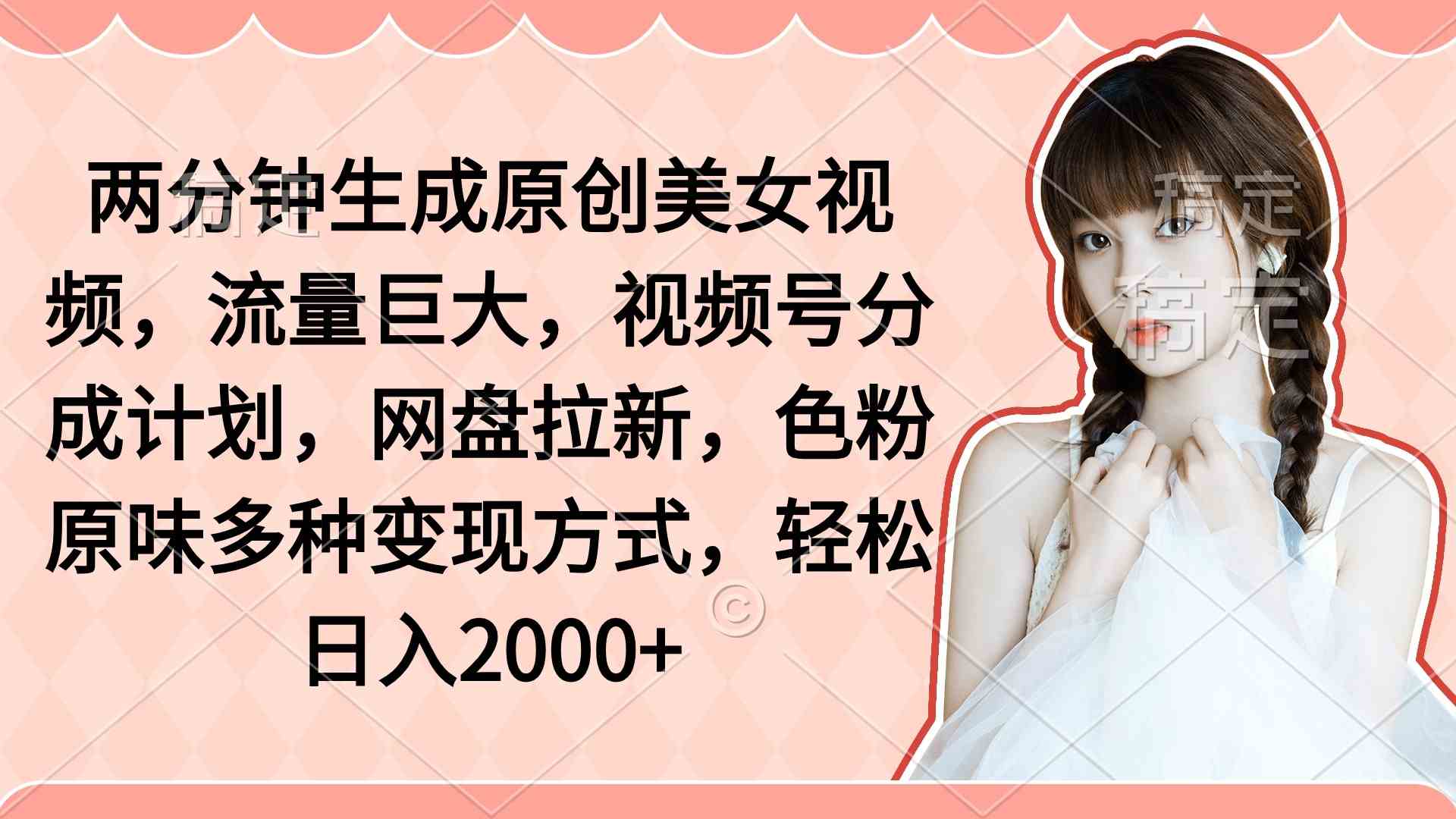 （9347期）两分钟生成原创美女视频，流量巨大，视频号分成计划，网盘拉新，色粉原…-财富区