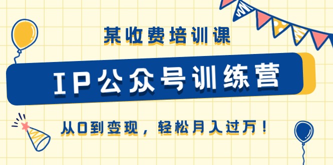 某收费培训课《IP公众号训练营》从0到变现，轻松月入过万！-财富区