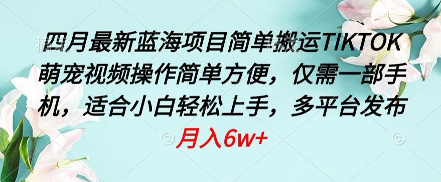 四月最新蓝海项目，简单搬运TIKTOK萌宠视频，操作简单方便，仅需一部手机-财富区