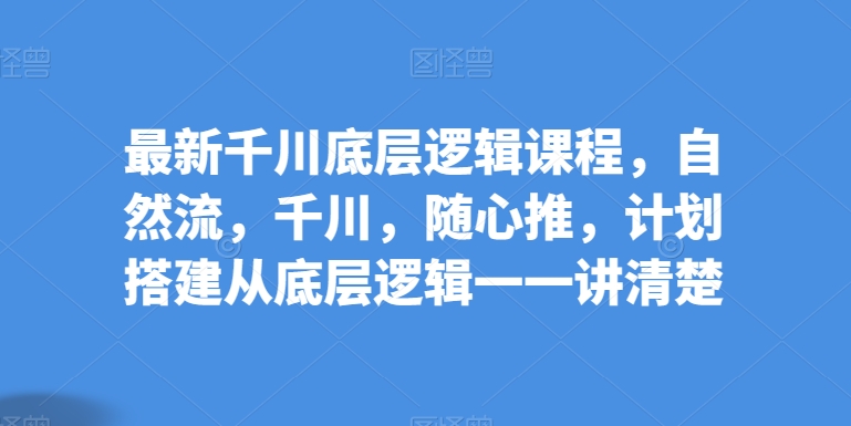 最新千川底层逻辑课程，自然流，千川，随心推，计划搭建从底层逻辑一一讲清楚-财富区