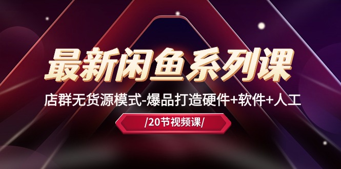 最新闲鱼系列课，店群无货源模式-爆品打造硬件+软件+人工（20节课）-财富区
