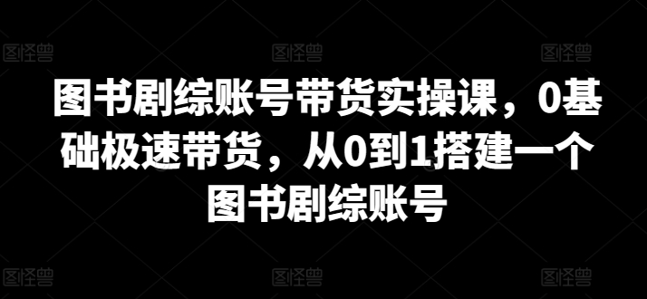 图书剧综账号带货实操课，0基础极速带货，从0到1搭建一个图书剧综账号-财富区