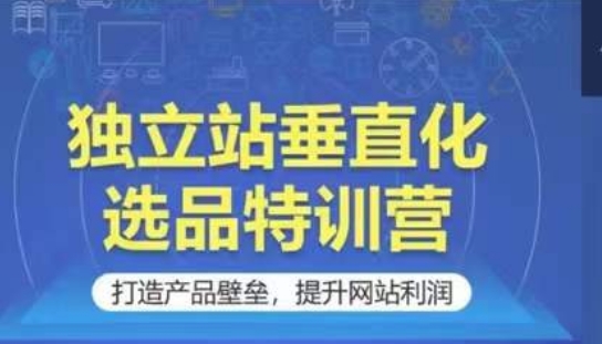 独立站垂直化选品特训营，打造产品壁垒，提升网站利润-财富区