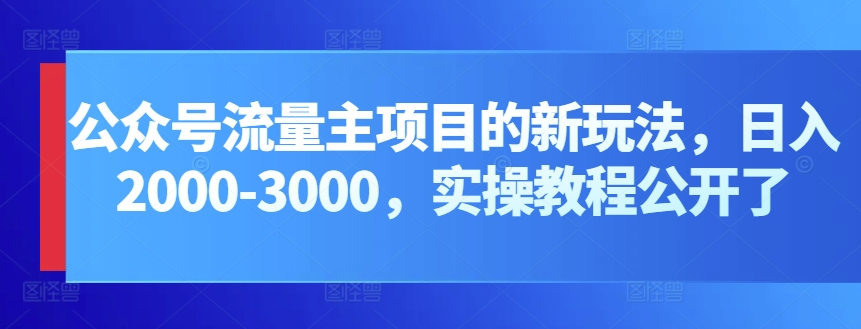 公众号流量主项目的新玩法，日入2000-3000，实操教程公开了-财富区