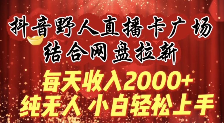每天收入2000+，抖音野人直播卡广场，结合网盘拉新，纯无人，小白轻松上手-财富区