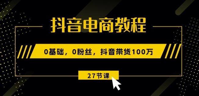 抖音电商教程：0基础，0粉丝，抖音带货100w(27节视频课)-财富区