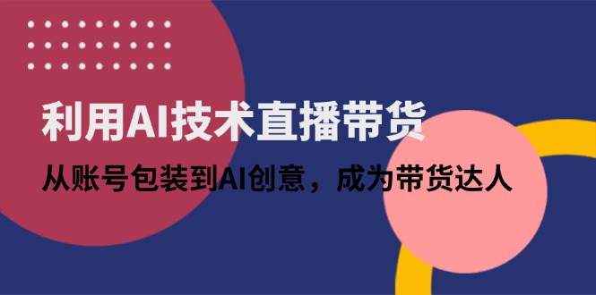 利用AI技术直播带货：从账号包装到AI创意，成为带货达人-财富区