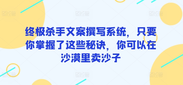 终极杀手文案撰写系统，只要你掌握了这些秘诀，你可以在沙漠里卖沙子-财富区