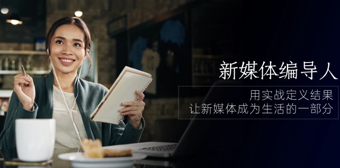 新媒体编导人，用实战定义结果，让新媒体成为生活的一部分 (84节课)-财富区