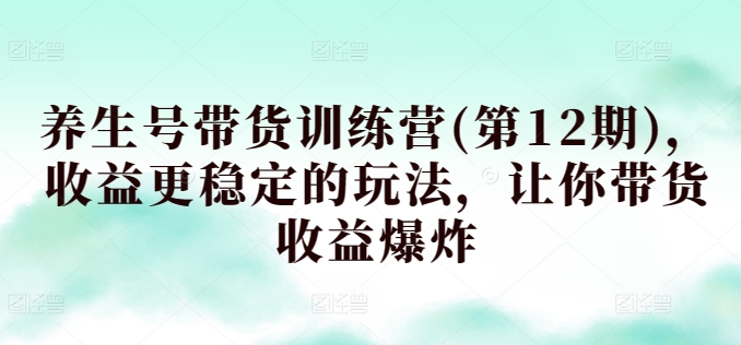 养生号带货训练营(第12期)，收益更稳定的玩法，让你带货收益爆炸-财富区