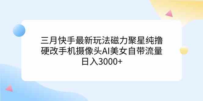 （9247期）三月快手最新玩法磁力聚星纯撸，硬改手机摄像头AI美女自带流量日入3000+…-财富区