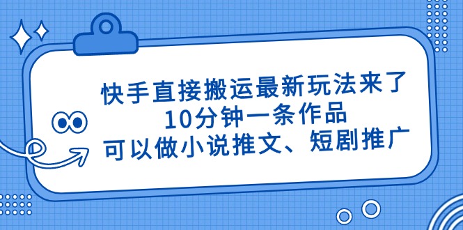 快手直接搬运最新玩法来了，10分钟一条作品，可以做小说推文、短剧推广…-财富区