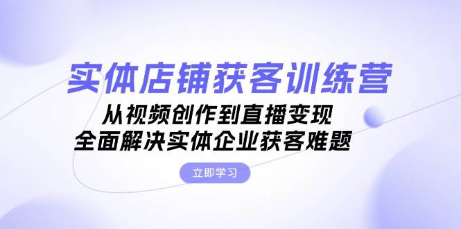 （13161期）实体店铺获客特训营：从视频创作到直播变现，全面解决实体企业获客难题-财富区