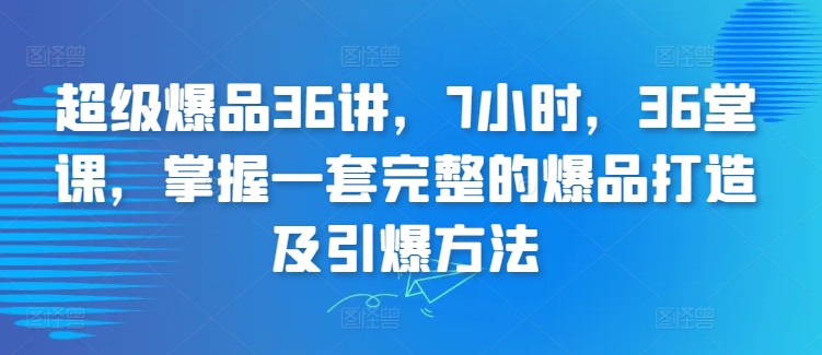 超级爆品36讲，7小时，36堂课，掌握一套完整的爆品打造及引爆方法-财富区