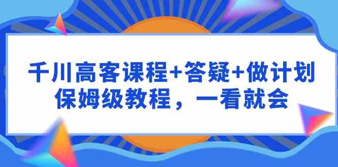 （9664期）千川 高客课程+答疑+做计划，保姆级教程，一看就会-财富区
