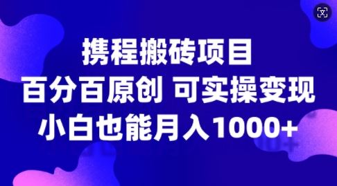 携程搬砖项目，百分百原创，可实操变现，新手小白月入1k+【揭秘】-财富区