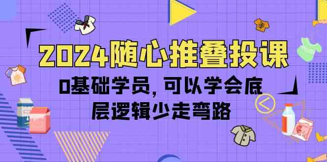 2024随心推叠投课，0基础学员，可以学会底层逻辑少走弯路（14节）-财富区