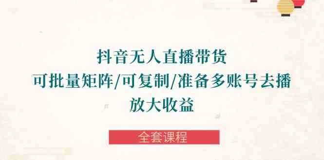 （10160期）抖音·无人直播带货 可批量矩阵/可复制/准备多账号去播/放大收益-全套课程-财富区
