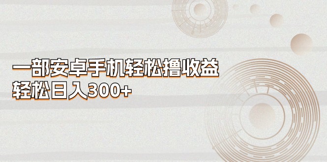 （11020期）一部安卓手机轻松撸收益，轻松日入300+-财富区