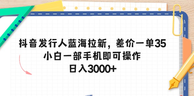 （10557期）抖音发行人蓝海拉新，差价一单35，小白一部手机即可操作，日入3000+-财富区