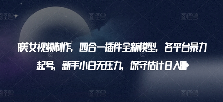 AI美女视频制作，四合一插件全新模型，各平台暴力起号，新手小白无压力，保守估计日入600+-财富区