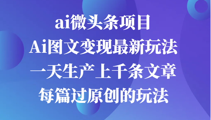 ai微头条项目，Ai图文变现最新玩法，一天生产上千条文章每篇过原创的玩法-财富区