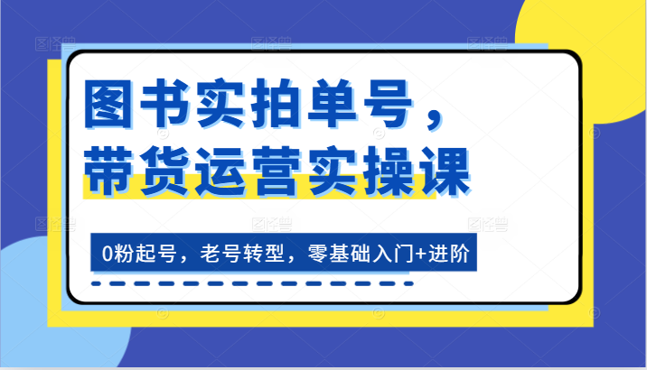 图书实拍单号，带货运营实操课：0粉起号，老号转型，零基础入门+进阶-财富区