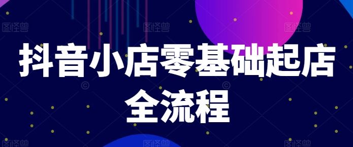 抖音小店零基础起店全流程，快速打造单品爆款技巧、商品卡引流模式与推流算法等-财富区