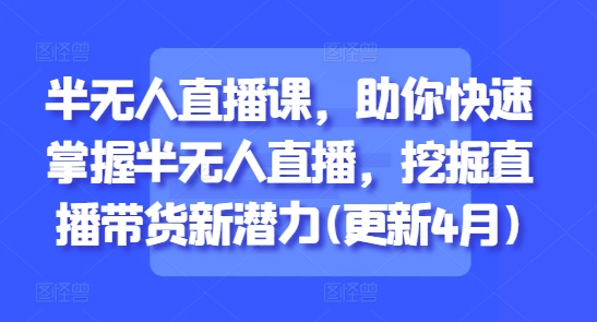 半无人直播课，助你快速掌握半无人直播，挖掘直播带货新潜力(更新4月)-财富区