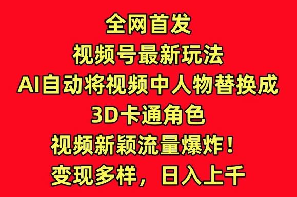 全网首发视频号最新玩法，AI自动将视频中人物替换成3D卡通角色，视频新颖流量爆炸-财富区