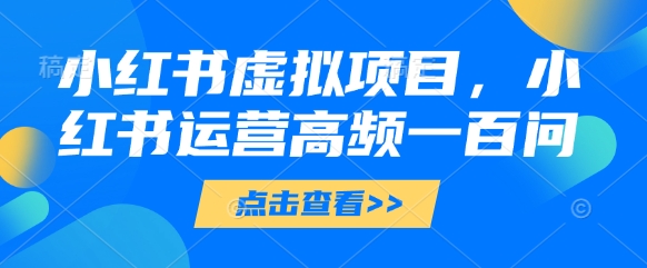 小红书虚拟项目，小红书运营高频一百问【文档】-财富区