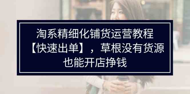 淘系精细化铺货运营教程，普通人没有货源也能快速开店出单挣钱（538节）-财富区