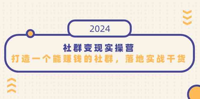 （9349期）社群变现实操营，打造一个能赚钱的社群，落地实战干货，尤其适合知识变现-财富区