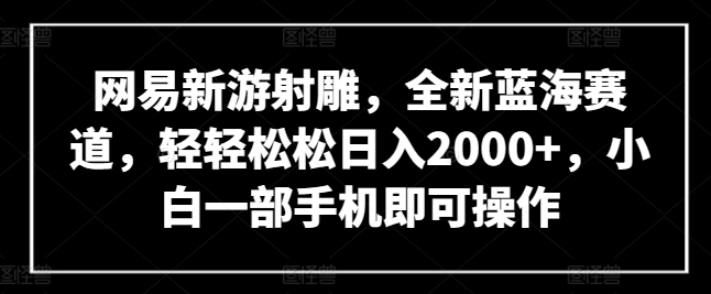 网易新游射雕，全新蓝海赛道，轻轻松松日入2000+，小白一部手机即可操作-财富区