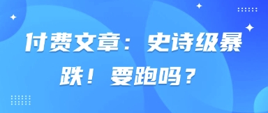 付费文章：史诗级暴跌！要跑吗？-财富区