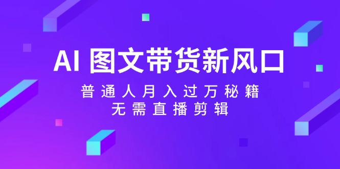 （12348期）AI 图文带货新风口：普通人月入过万秘籍，无需直播剪辑-财富区