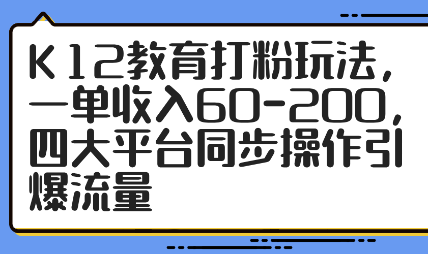 K12教育打粉玩法，一单收入60-200，四大平台同步操作引爆流量-财富区