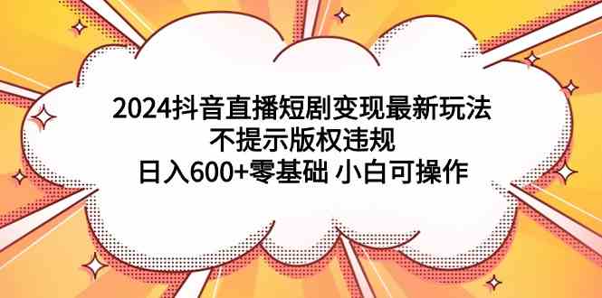 （9305期）2024抖音直播短剧变现最新玩法，不提示版权违规 日入600+零基础 小白可操作-财富区