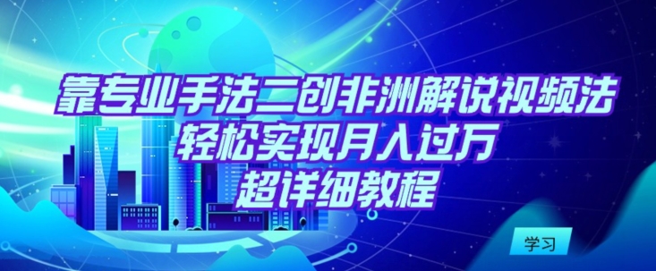 靠专业手法二创非洲解说视频玩法，轻松实现月入过万，超详细教程-财富区