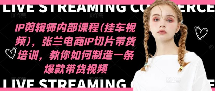 IP剪辑师内部课程(挂车视频)（更新09月），张兰电商IP切片带货培训，教你如何制造一条爆款带货视频-财富区