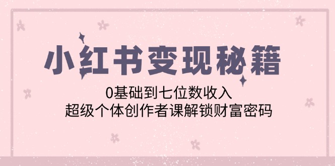 （12555期）小红书变现秘籍：0基础到七位数收入，超级个体创作者课解锁财富密码-财富区