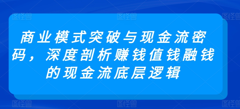 商业模式突破与现金流密码，深度剖析赚钱值钱融钱的现金流底层逻辑-财富区