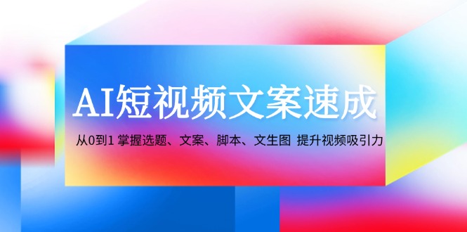 （12507期）AI短视频文案速成：从0到1 掌握选题、文案、脚本、文生图  提升视频吸引力-财富区