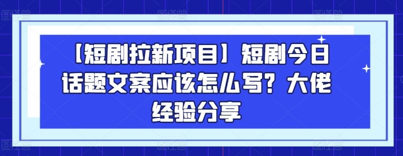 【短剧拉新项目】短剧今日话题文案应该怎么写？大佬经验分享-财富区